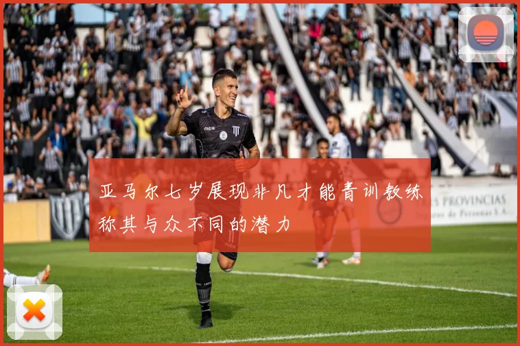 亚马尔七岁展现非凡才能青训教练称其与众不同的潜力