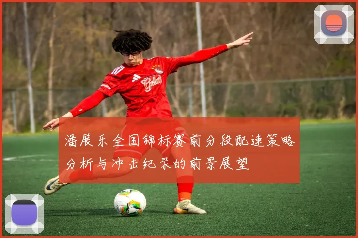 潘展乐全国锦标赛前分段配速策略分析与冲击纪录的前景展望
