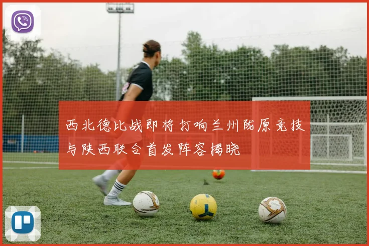 西北德比战即将打响兰州陇原竞技与陕西联合首发阵容揭晓