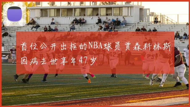 首位公开出柜的NBA球员贾森科林斯因病去世享年47岁