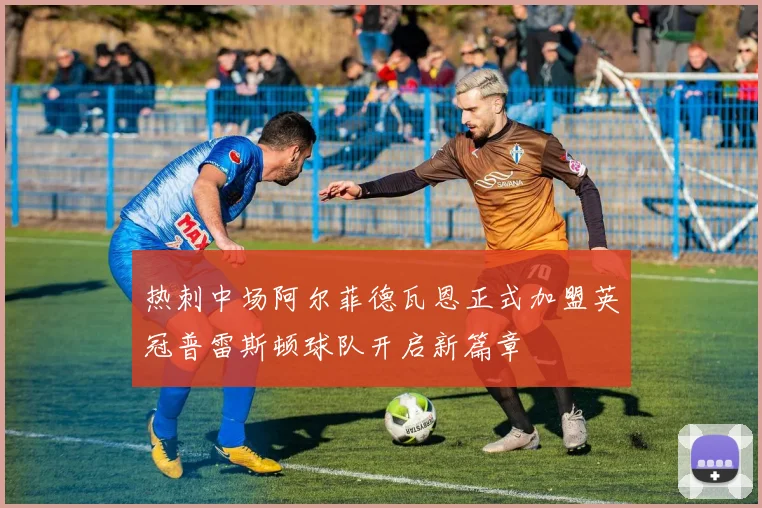 热刺中场阿尔菲德瓦恩正式加盟英冠普雷斯顿球队开启新篇章
