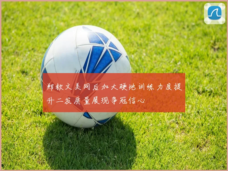 郑钦文美网后加大硬地训练力度提升二发质量展现争冠信心