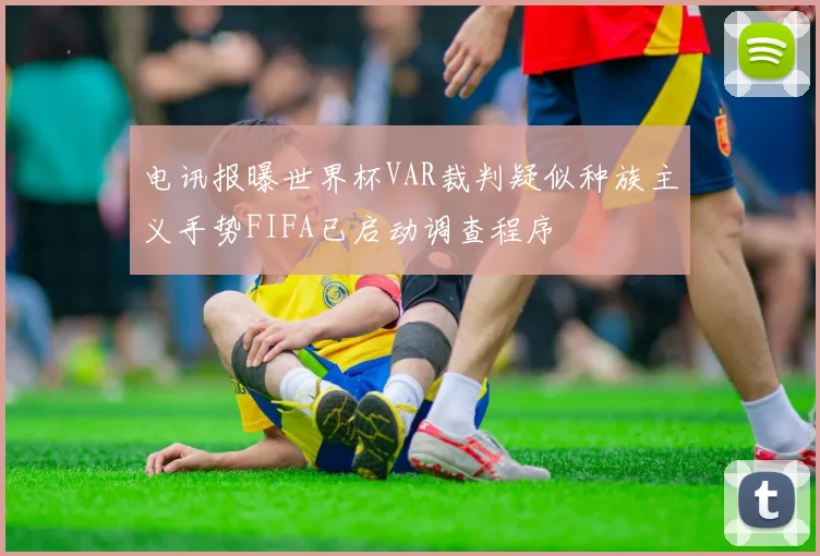 电讯报曝世界杯VAR裁判疑似种族主义手势FIFA已启动调查程序