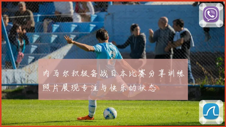 内马尔积极备战日本比赛分享训练照片展现专注与快乐的状态
