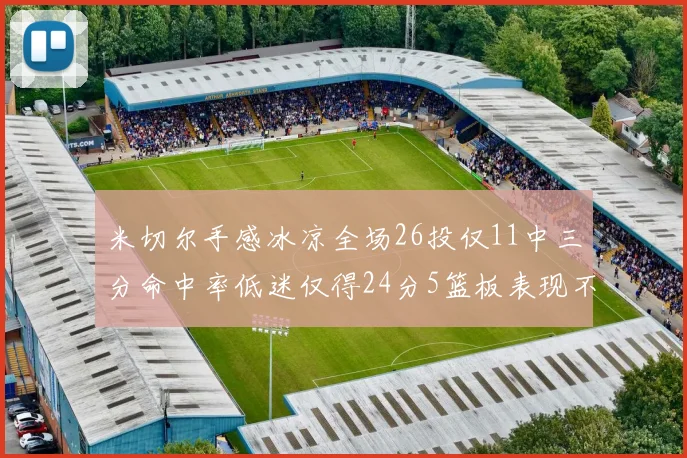米切尔手感冰凉全场26投仅11中三分命中率低迷仅得24分5篮板表现不佳