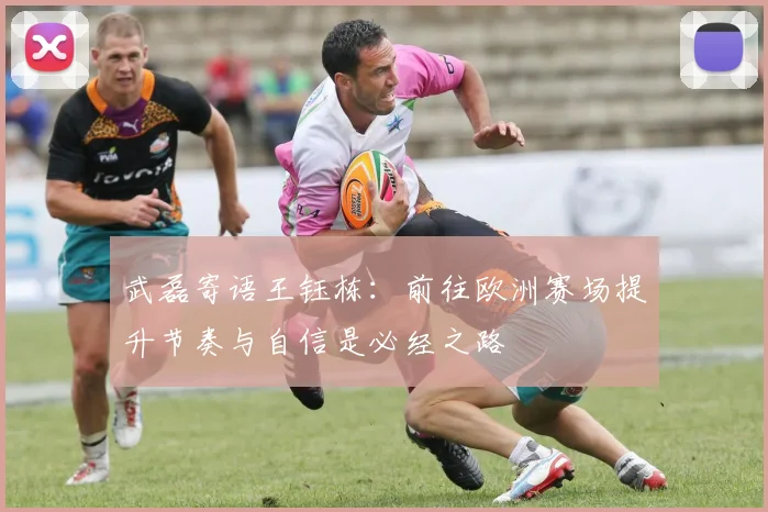 武磊寄语王钰栋：前往欧洲赛场提升节奏与自信是必经之路