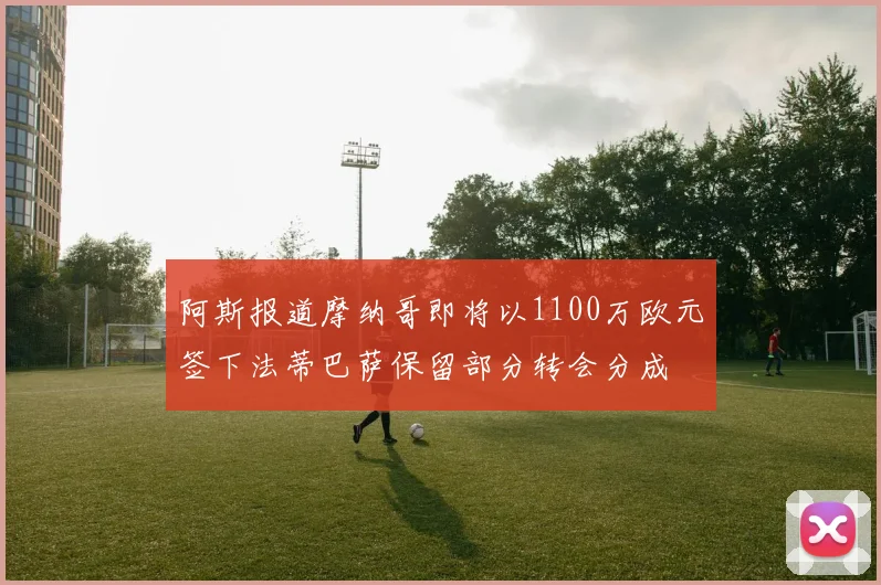 阿斯报道摩纳哥即将以1100万欧元签下法蒂巴萨保留部分转会分成