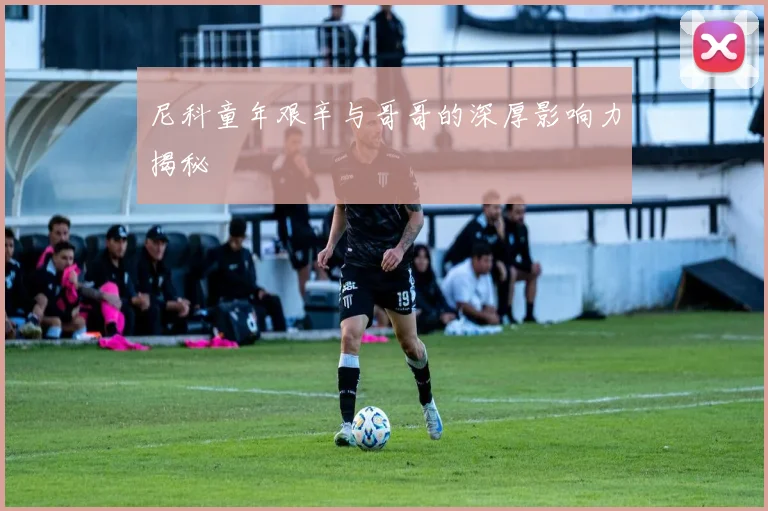 尼科童年艰辛与哥哥的深厚影响力揭秘