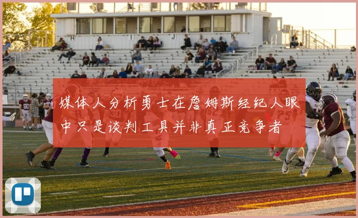 媒体人分析勇士在詹姆斯经纪人眼中只是谈判工具并非真正竞争者