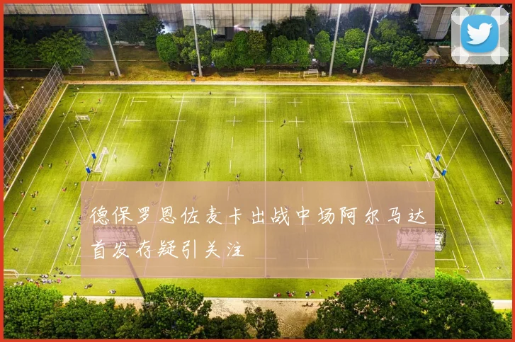 德保罗恩佐麦卡出战中场阿尔马达首发存疑引关注