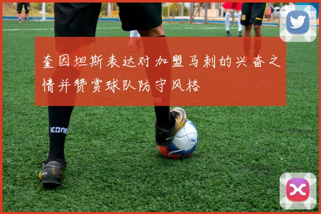 奎因坦斯表达对加盟马刺的兴奋之情并赞赏球队防守风格