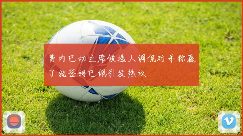 费内巴切主席候选人调侃对手称赢了就签姆巴佩引发热议