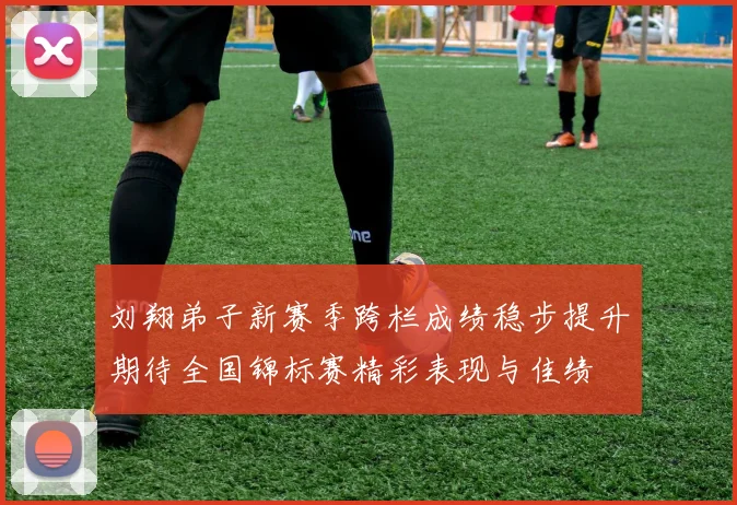 刘翔弟子新赛季跨栏成绩稳步提升期待全国锦标赛精彩表现与佳绩