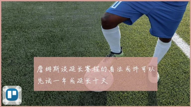 詹姆斯谈延长赛程的看法或许可以先试一年或延长十天