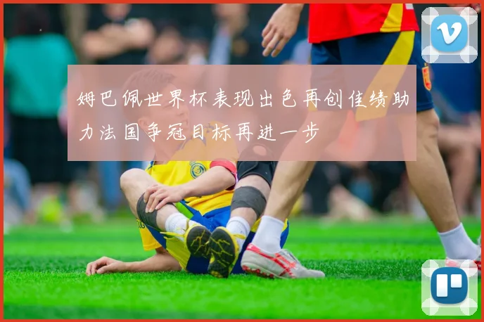 姆巴佩世界杯表现出色再创佳绩助力法国争冠目标再进一步