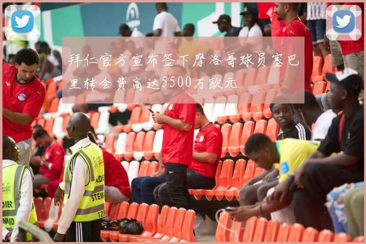 拜仁官方宣布签下摩洛哥球员塞巴里转会费高达5500万欧元