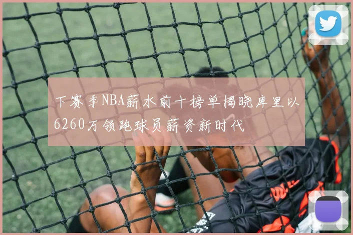 下赛季NBA薪水前十榜单揭晓库里以6260万领跑球员薪资新时代