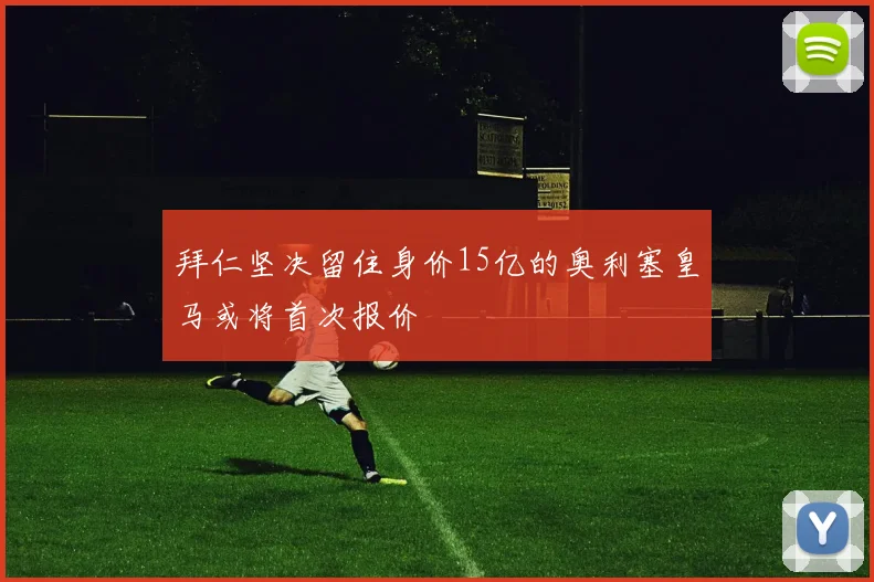 拜仁坚决留住身价15亿的奥利塞皇马或将首次报价