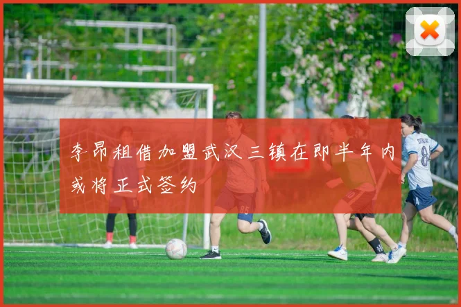 李昂租借加盟武汉三镇在即半年内或将正式签约