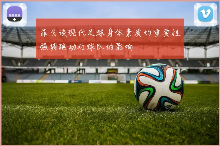 菲戈谈现代足球身体素质的重要性强调跑动对球队的影响
