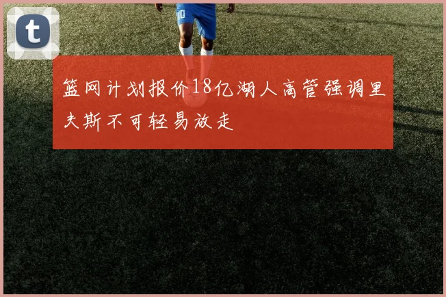 篮网计划报价18亿湖人高管强调里夫斯不可轻易放走
