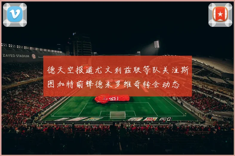德天空报道尤文利兹联等队关注斯图加特前锋德米罗维奇转会动态