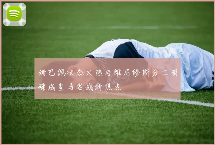 姆巴佩状态火热与维尼修斯分工明确成皇马客战新焦点